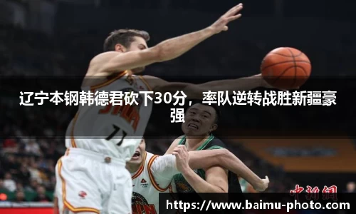辽宁本钢韩德君砍下30分，率队逆转战胜新疆豪强