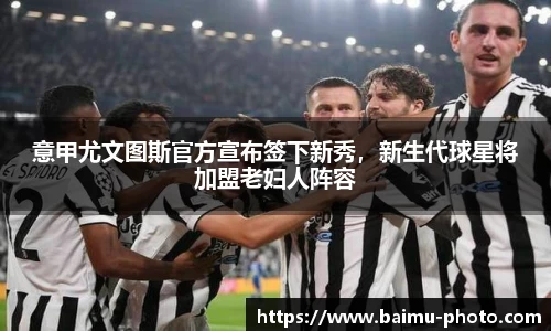 意甲尤文图斯官方宣布签下新秀，新生代球星将加盟老妇人阵容