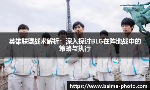 英雄联盟战术解析：深入探讨BLG在阵地战中的策略与执行