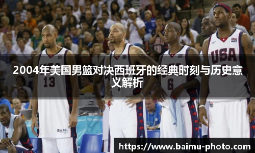 2004年美国男篮对决西班牙的经典时刻与历史意义解析